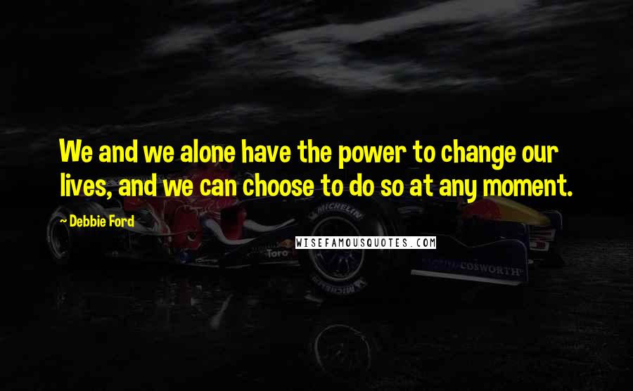 Debbie Ford Quotes: We and we alone have the power to change our lives, and we can choose to do so at any moment.