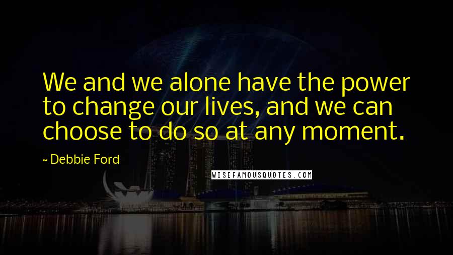 Debbie Ford Quotes: We and we alone have the power to change our lives, and we can choose to do so at any moment.