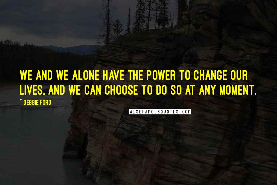 Debbie Ford Quotes: We and we alone have the power to change our lives, and we can choose to do so at any moment.