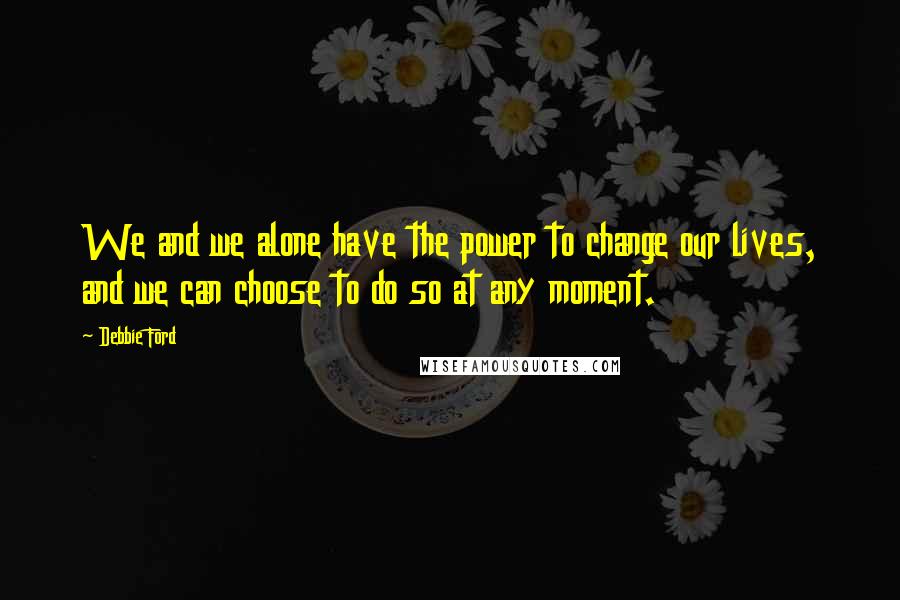 Debbie Ford Quotes: We and we alone have the power to change our lives, and we can choose to do so at any moment.