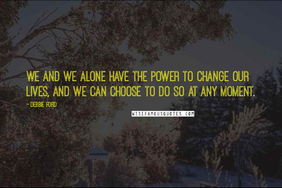 Debbie Ford Quotes: We and we alone have the power to change our lives, and we can choose to do so at any moment.