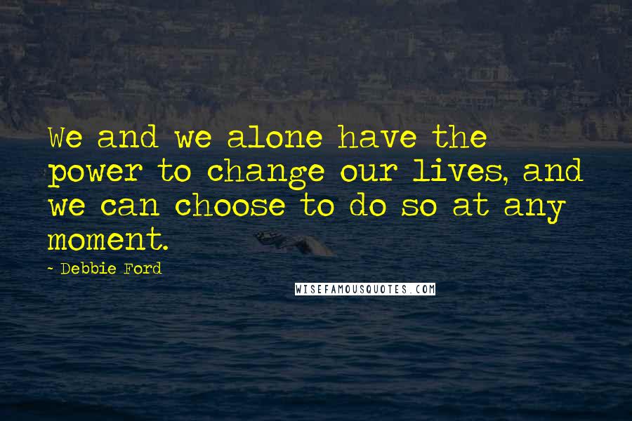 Debbie Ford Quotes: We and we alone have the power to change our lives, and we can choose to do so at any moment.