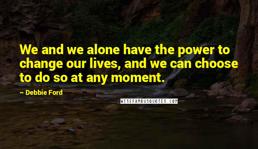 Debbie Ford Quotes: We and we alone have the power to change our lives, and we can choose to do so at any moment.