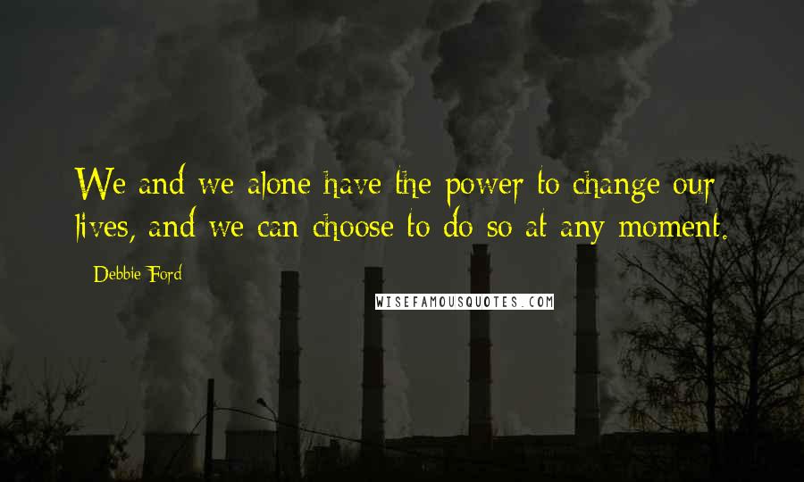 Debbie Ford Quotes: We and we alone have the power to change our lives, and we can choose to do so at any moment.