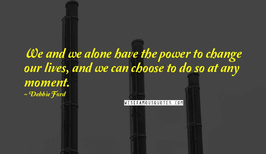 Debbie Ford Quotes: We and we alone have the power to change our lives, and we can choose to do so at any moment.