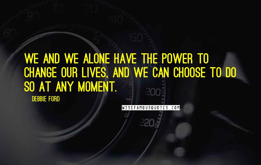 Debbie Ford Quotes: We and we alone have the power to change our lives, and we can choose to do so at any moment.