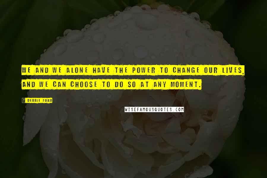 Debbie Ford Quotes: We and we alone have the power to change our lives, and we can choose to do so at any moment.