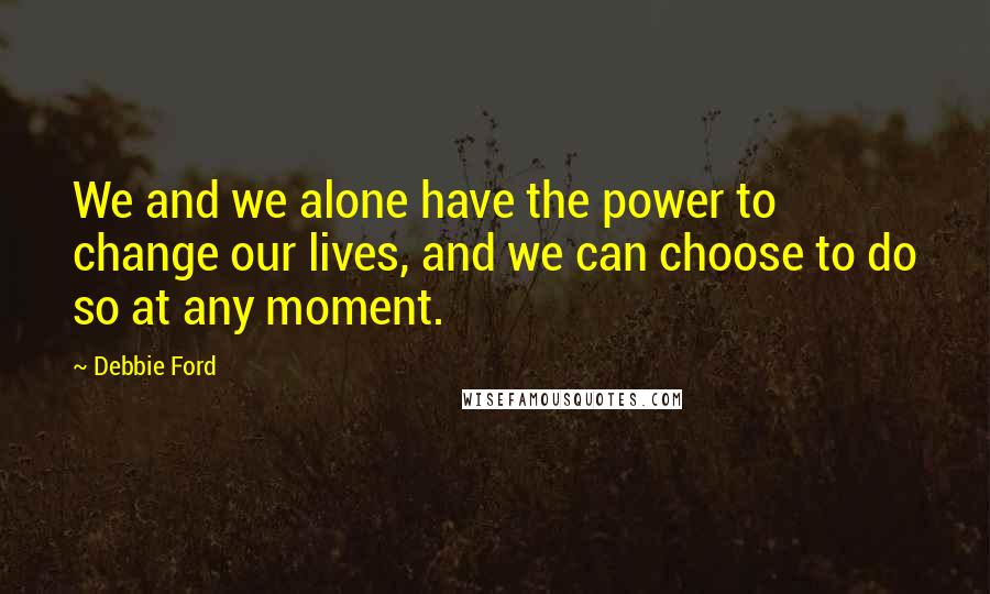 Debbie Ford Quotes: We and we alone have the power to change our lives, and we can choose to do so at any moment.