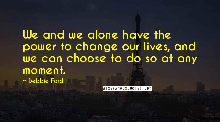 Debbie Ford Quotes: We and we alone have the power to change our lives, and we can choose to do so at any moment.