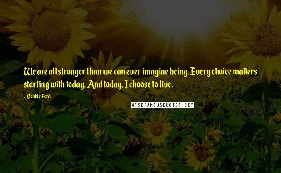 Debbie Ford Quotes: We are all stronger than we can ever imagine being. Every choice matters starting with today. And today, I choose to live.
