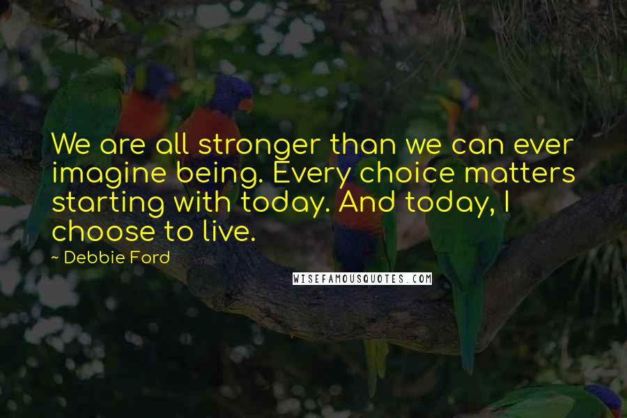 Debbie Ford Quotes: We are all stronger than we can ever imagine being. Every choice matters starting with today. And today, I choose to live.