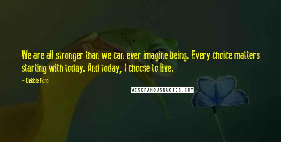 Debbie Ford Quotes: We are all stronger than we can ever imagine being. Every choice matters starting with today. And today, I choose to live.