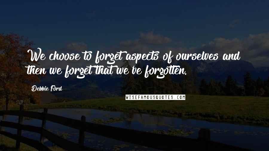 Debbie Ford Quotes: We choose to forget aspects of ourselves and then we forget that we've forgotten.