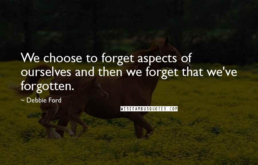 Debbie Ford Quotes: We choose to forget aspects of ourselves and then we forget that we've forgotten.