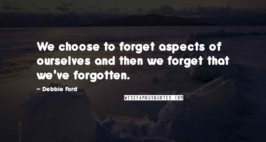 Debbie Ford Quotes: We choose to forget aspects of ourselves and then we forget that we've forgotten.