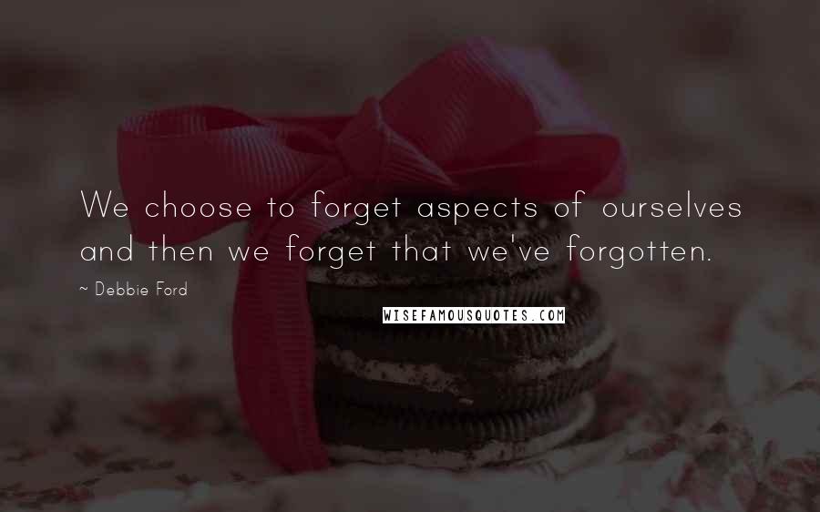 Debbie Ford Quotes: We choose to forget aspects of ourselves and then we forget that we've forgotten.