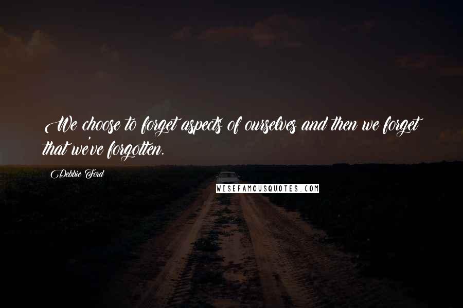Debbie Ford Quotes: We choose to forget aspects of ourselves and then we forget that we've forgotten.