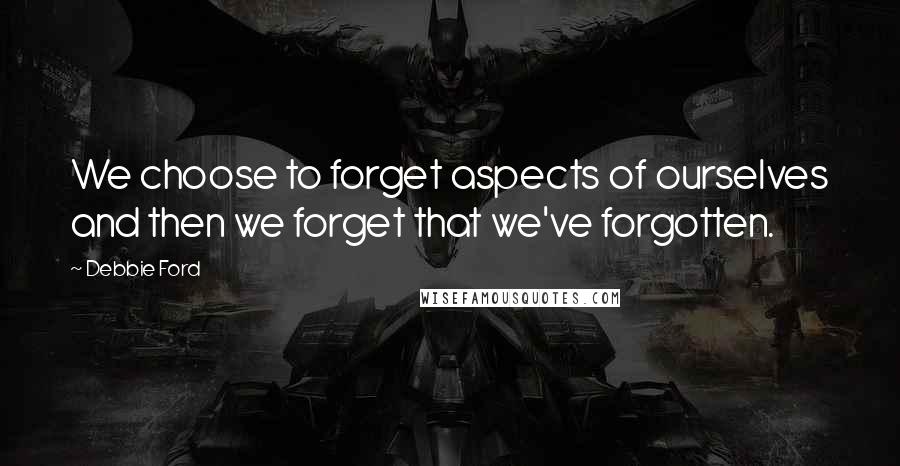 Debbie Ford Quotes: We choose to forget aspects of ourselves and then we forget that we've forgotten.