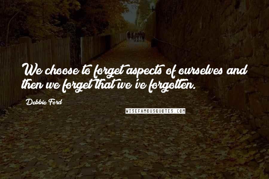 Debbie Ford Quotes: We choose to forget aspects of ourselves and then we forget that we've forgotten.