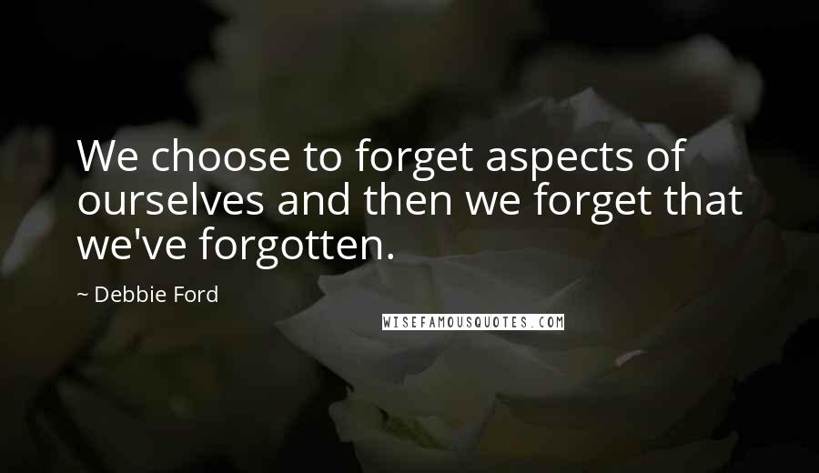 Debbie Ford Quotes: We choose to forget aspects of ourselves and then we forget that we've forgotten.