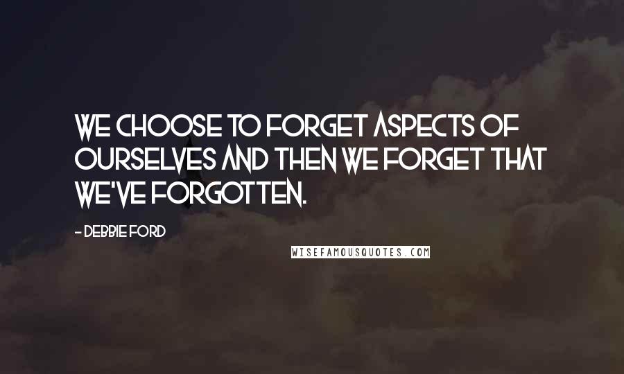 Debbie Ford Quotes: We choose to forget aspects of ourselves and then we forget that we've forgotten.