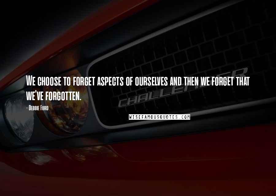 Debbie Ford Quotes: We choose to forget aspects of ourselves and then we forget that we've forgotten.