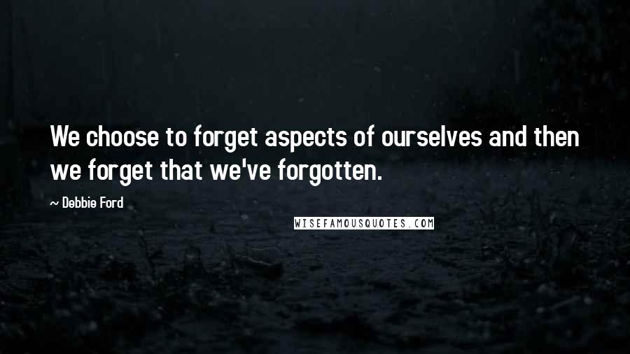 Debbie Ford Quotes: We choose to forget aspects of ourselves and then we forget that we've forgotten.