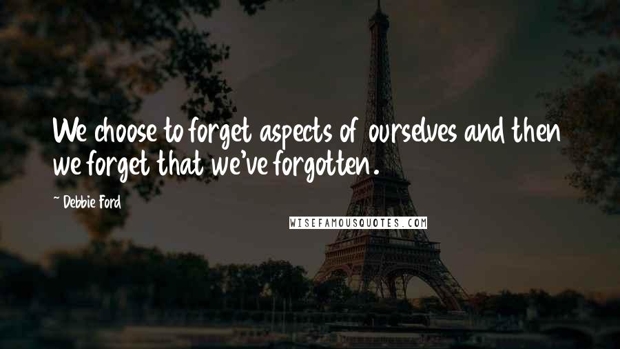 Debbie Ford Quotes: We choose to forget aspects of ourselves and then we forget that we've forgotten.