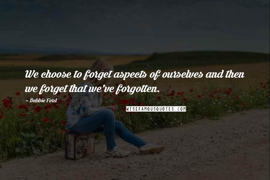 Debbie Ford Quotes: We choose to forget aspects of ourselves and then we forget that we've forgotten.