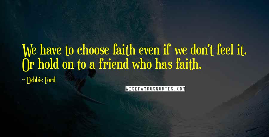 Debbie Ford Quotes: We have to choose faith even if we don't feel it. Or hold on to a friend who has faith.