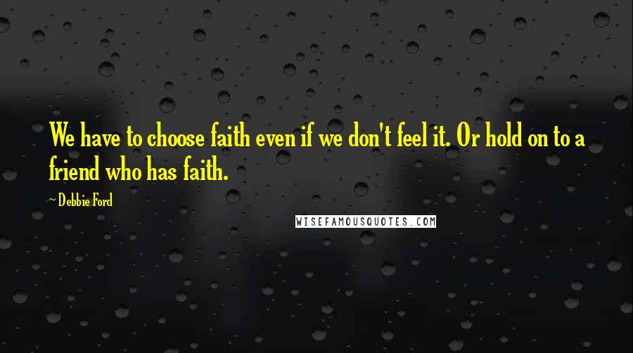 Debbie Ford Quotes: We have to choose faith even if we don't feel it. Or hold on to a friend who has faith.