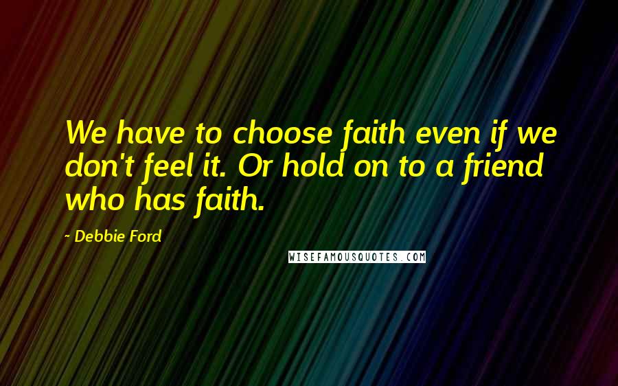 Debbie Ford Quotes: We have to choose faith even if we don't feel it. Or hold on to a friend who has faith.