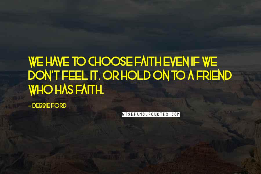 Debbie Ford Quotes: We have to choose faith even if we don't feel it. Or hold on to a friend who has faith.