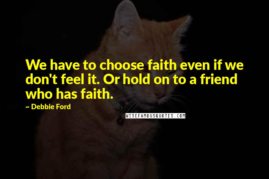 Debbie Ford Quotes: We have to choose faith even if we don't feel it. Or hold on to a friend who has faith.