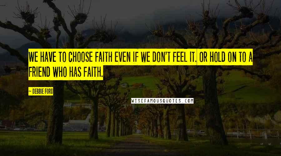 Debbie Ford Quotes: We have to choose faith even if we don't feel it. Or hold on to a friend who has faith.