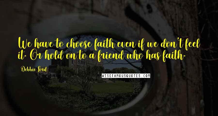 Debbie Ford Quotes: We have to choose faith even if we don't feel it. Or hold on to a friend who has faith.