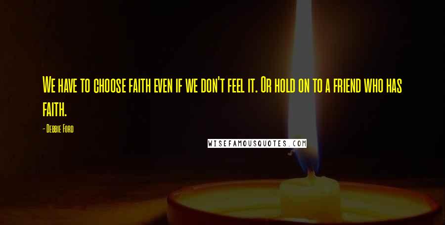 Debbie Ford Quotes: We have to choose faith even if we don't feel it. Or hold on to a friend who has faith.