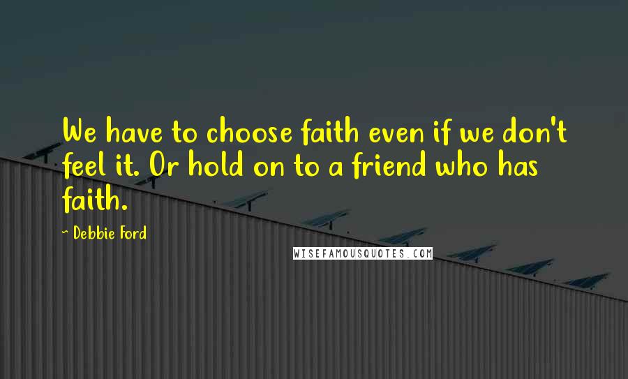 Debbie Ford Quotes: We have to choose faith even if we don't feel it. Or hold on to a friend who has faith.