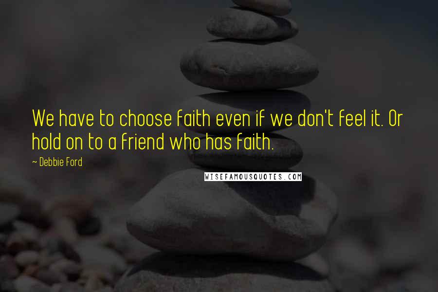 Debbie Ford Quotes: We have to choose faith even if we don't feel it. Or hold on to a friend who has faith.