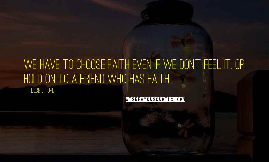 Debbie Ford Quotes: We have to choose faith even if we don't feel it. Or hold on to a friend who has faith.