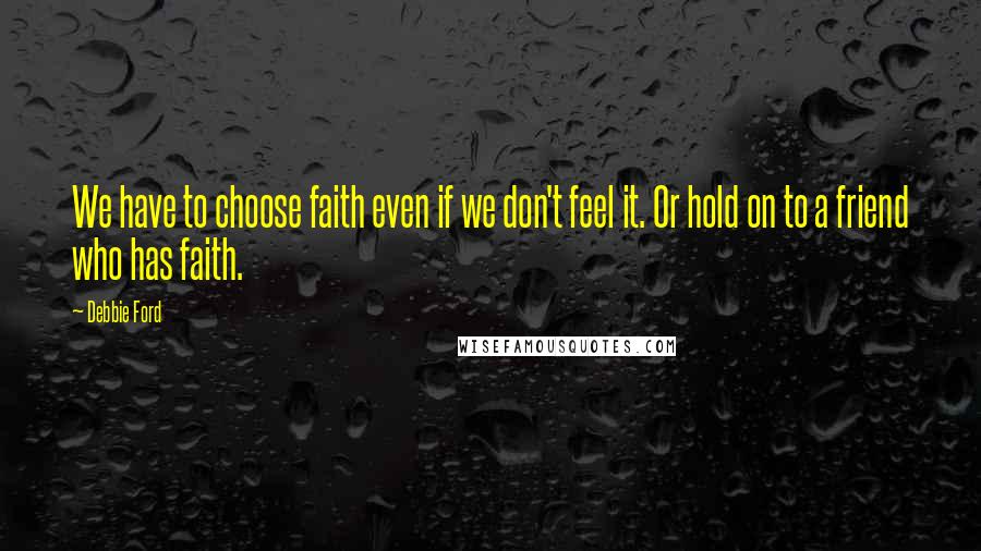 Debbie Ford Quotes: We have to choose faith even if we don't feel it. Or hold on to a friend who has faith.