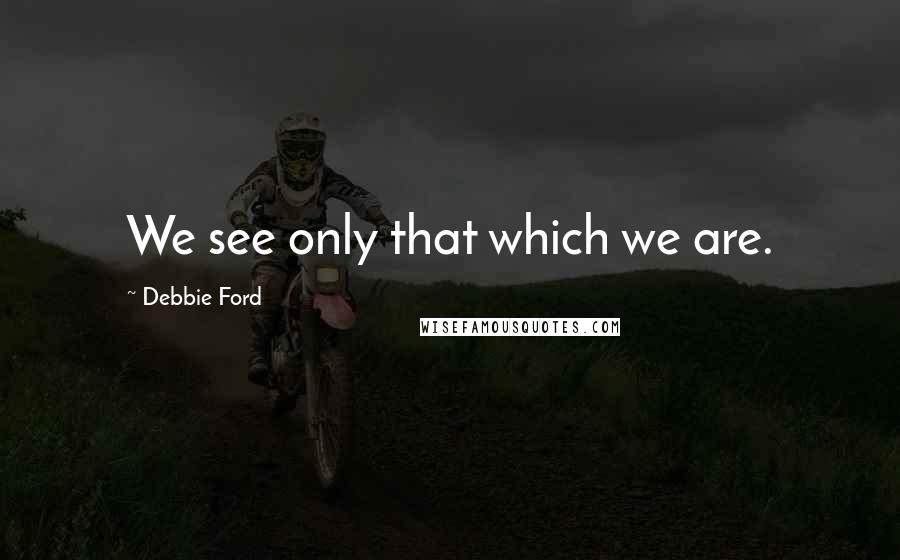 Debbie Ford Quotes: We see only that which we are.