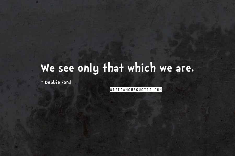 Debbie Ford Quotes: We see only that which we are.