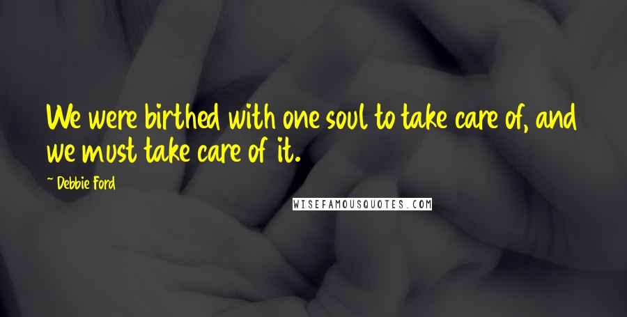Debbie Ford Quotes: We were birthed with one soul to take care of, and we must take care of it.