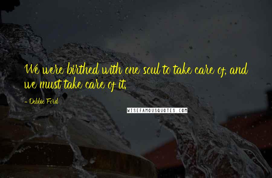 Debbie Ford Quotes: We were birthed with one soul to take care of, and we must take care of it.