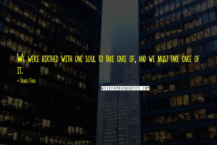 Debbie Ford Quotes: We were birthed with one soul to take care of, and we must take care of it.