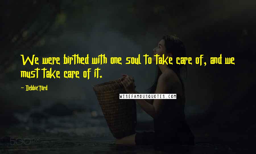 Debbie Ford Quotes: We were birthed with one soul to take care of, and we must take care of it.