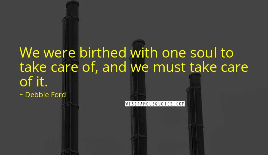Debbie Ford Quotes: We were birthed with one soul to take care of, and we must take care of it.