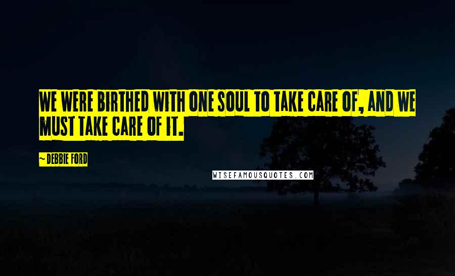 Debbie Ford Quotes: We were birthed with one soul to take care of, and we must take care of it.