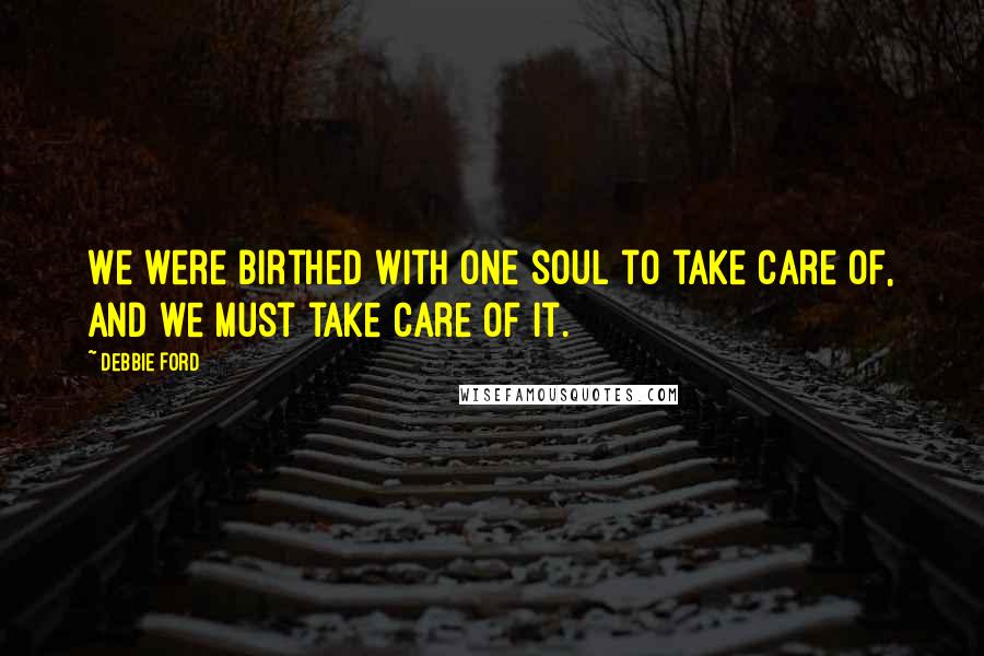 Debbie Ford Quotes: We were birthed with one soul to take care of, and we must take care of it.